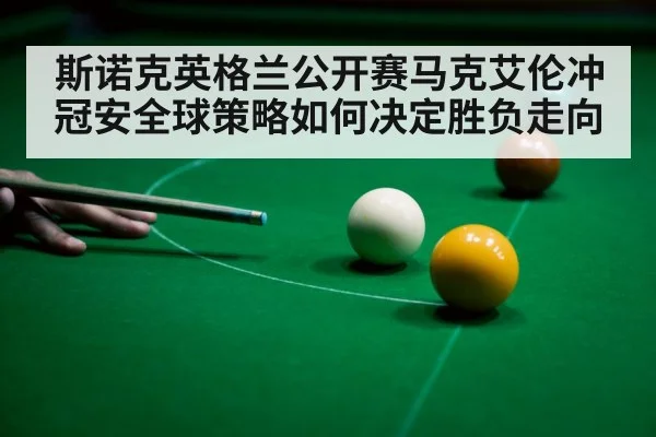 斯诺克英格兰公开赛马克艾伦冲冠安全球策略如何决定胜负走向