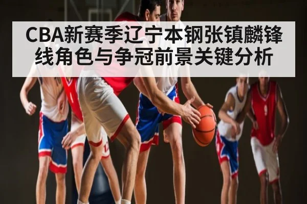 CBA新赛季辽宁本钢张镇麟锋线角色与争冠前景关键分析