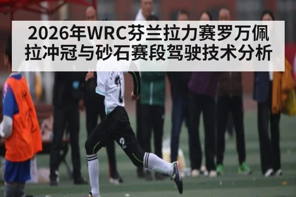 2026年WRC芬兰拉力赛罗万佩拉冲冠与砂石赛段驾驶技术分析