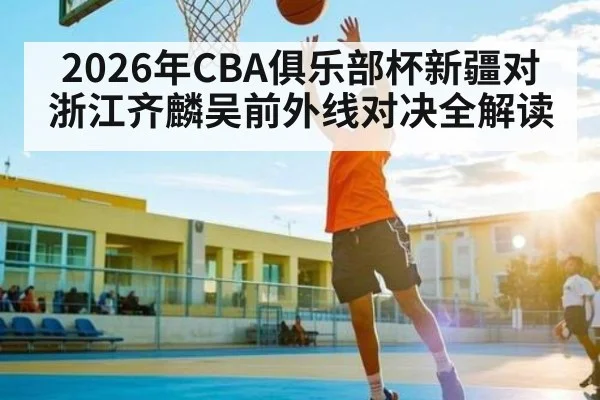 2026年CBA俱乐部杯新疆对浙江齐麟吴前外线对决全解读