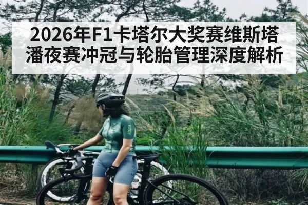2026年F1卡塔尔大奖赛维斯塔潘夜赛冲冠与轮胎管理深度解析