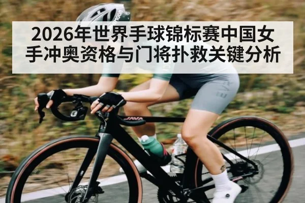 2026年世界手球锦标赛中国女手冲奥资格与门将扑救关键分析